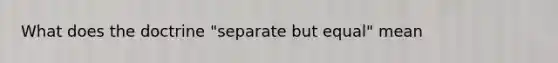 What does the doctrine "separate but equal" mean