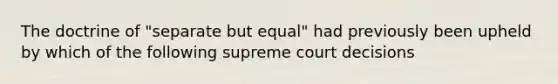 The doctrine of "separate but equal" had previously been upheld by which of the following supreme court decisions