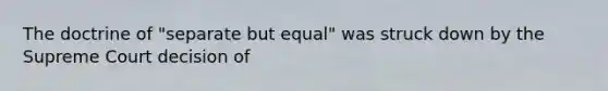 The doctrine of "separate but equal" was struck down by the Supreme Court decision of