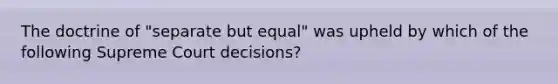 The doctrine of "separate but equal" was upheld by which of the following Supreme Court decisions?