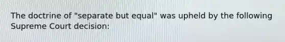 The doctrine of "separate but equal" was upheld by the following Supreme Court decision: