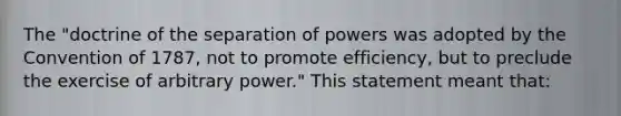 The "doctrine of the separation of powers was adopted by the Convention of 1787, not to promote efficiency, but to preclude the exercise of arbitrary power." This statement meant that: