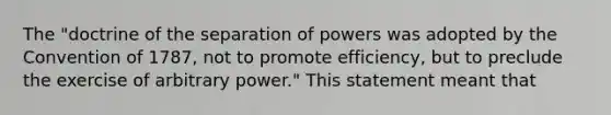 The "doctrine of the separation of powers was adopted by the Convention of 1787, not to promote efficiency, but to preclude the exercise of arbitrary power." This statement meant that