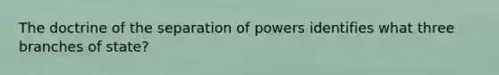 The doctrine of the separation of powers identifies what three branches of state?