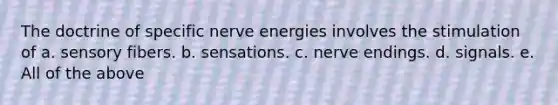 The doctrine of specific nerve energies involves the stimulation of a. sensory fibers. b. sensations. c. nerve endings. d. signals. e. All of the above