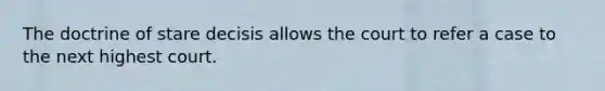 The doctrine of stare decisis allows the court to refer a case to the next highest court.