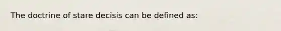 The doctrine of stare decisis can be defined as: