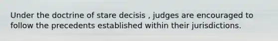 Under the doctrine of stare decisis , judges are encouraged to follow the precedents established within their jurisdictions.