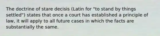 The doctrine of stare decisis (Latin for "to stand by things settled") states that once a court has established a principle of law, it will apply to all future cases in which the facts are substantially the same.