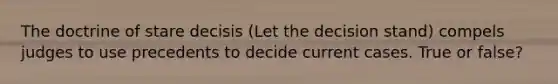 The doctrine of stare decisis (Let the decision stand) compels judges to use precedents to decide current cases. True or false?