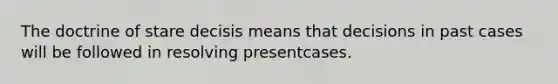 The doctrine of stare decisis means that decisions in past cases will be followed in resolving presentcases.