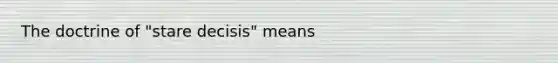 The doctrine of "stare decisis" means