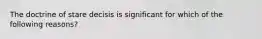 The doctrine of stare decisis is significant for which of the following reasons?