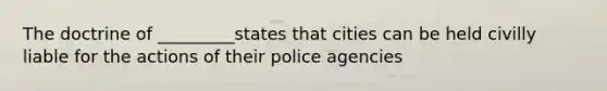 The doctrine of _________states that cities can be held civilly liable for the actions of their police agencies