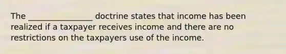 The ________________ doctrine states that income has been realized if a taxpayer receives income and there are no restrictions on the taxpayers use of the income.