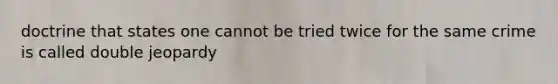 doctrine that states one cannot be tried twice for the same crime is called double jeopardy