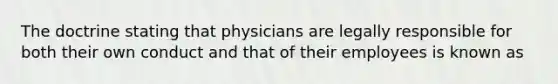 The doctrine stating that physicians are legally responsible for both their own conduct and that of their employees is known as