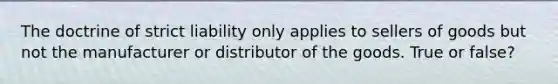 The doctrine of strict liability only applies to sellers of goods but not the manufacturer or distributor of the goods. True or false?