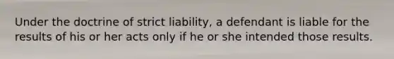 Under the doctrine of strict liability, a defendant is liable for the results of his or her acts only if he or she intended those results.