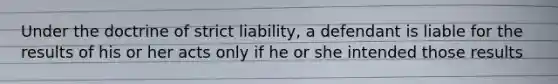 Under the doctrine of strict liability, a defendant is liable for the results of his or her acts only if he or she intended those results