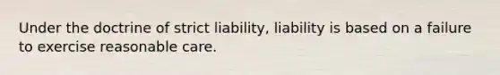 Under the doctrine of strict liability, liability is based on a failure to exercise reasonable care.