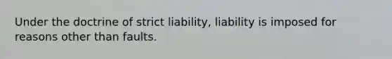 Under the doctrine of strict liability, liability is imposed for reasons other than faults.