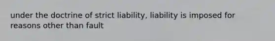 under the doctrine of strict liability, liability is imposed for reasons other than fault