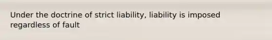 Under the doctrine of strict liability, liability is imposed regardless of fault