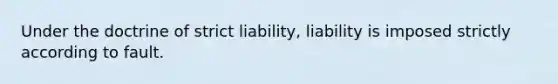 Under the doctrine of strict liability, liability is imposed strictly according to fault.