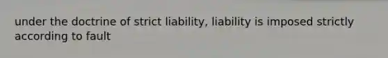 under the doctrine of strict liability, liability is imposed strictly according to fault