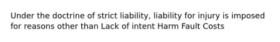 Under the doctrine of strict liability, liability for injury is imposed for reasons other than Lack of intent Harm Fault Costs