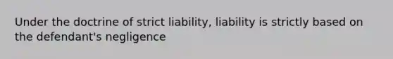 Under the doctrine of strict liability, liability is strictly based on the defendant's negligence