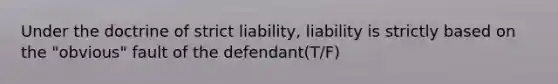 Under the doctrine of strict liability, liability is strictly based on the "obvious" fault of the defendant(T/F)