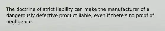 The doctrine of strict liability can make the manufacturer of a dangerously defective product liable, even if there's no proof of negligence.