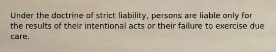 Under the doctrine of strict liability, persons are liable only for the results of their intentional acts or their failure to exercise due care.