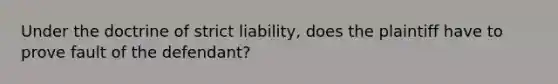 Under the doctrine of strict liability, does the plaintiff have to prove fault of the defendant?