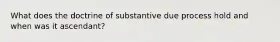 What does the doctrine of substantive due process hold and when was it ascendant?