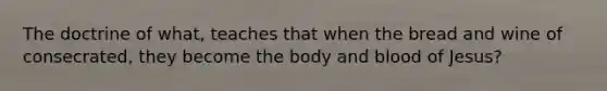 The doctrine of what, teaches that when the bread and wine of consecrated, they become the body and blood of Jesus?