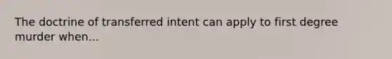 The doctrine of transferred intent can apply to first degree murder when...