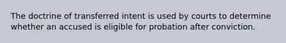 The doctrine of transferred intent is used by courts to determine whether an accused is eligible for probation after conviction.