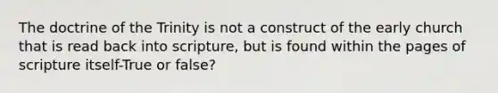 The doctrine of the Trinity is not a construct of the early church that is read back into scripture, but is found within the pages of scripture itself-True or false?