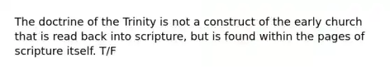 The doctrine of the Trinity is not a construct of the early church that is read back into scripture, but is found within the pages of scripture itself. T/F