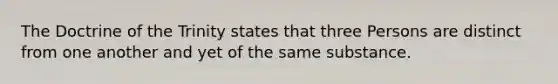 The Doctrine of the Trinity states that three Persons are distinct from one another and yet of the same substance.