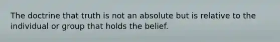 The doctrine that truth is not an absolute but is relative to the individual or group that holds the belief.