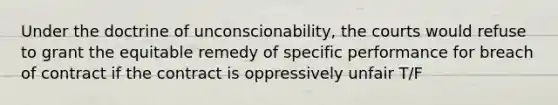 Under the doctrine of unconscionability, the courts would refuse to grant the equitable remedy of specific performance for breach of contract if the contract is oppressively unfair T/F