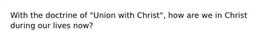 With the doctrine of "Union with Christ", how are we in Christ during our lives now?