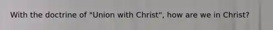 With the doctrine of "Union with Christ", how are we in Christ?