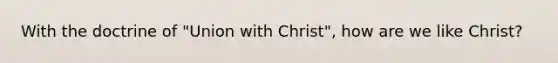 With the doctrine of "Union with Christ", how are we like Christ?