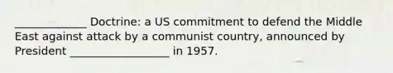 _____________ Doctrine: a US commitment to defend the Middle East against attack by a communist country, announced by President __________________ in 1957.