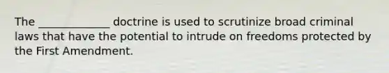 The _____________ doctrine is used to scrutinize broad criminal laws that have the potential to intrude on freedoms protected by the First Amendment.